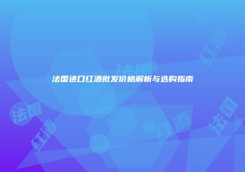 法国进口红酒批发价格解析与选购指南