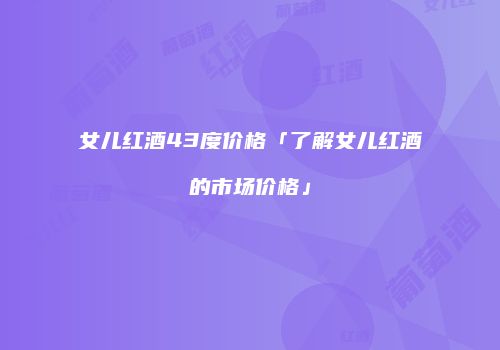 女儿红酒43度价格「了解女儿红酒的市场价格」