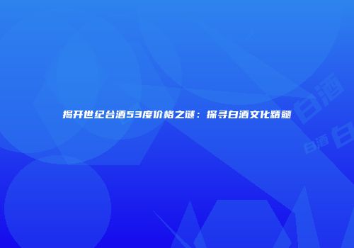 揭开世纪台酒53度价格之谜：探寻白酒文化精髓