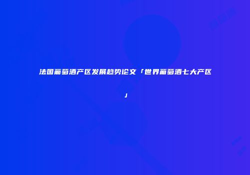 法国葡萄酒产区发展趋势论文「世界葡萄酒七大产区」