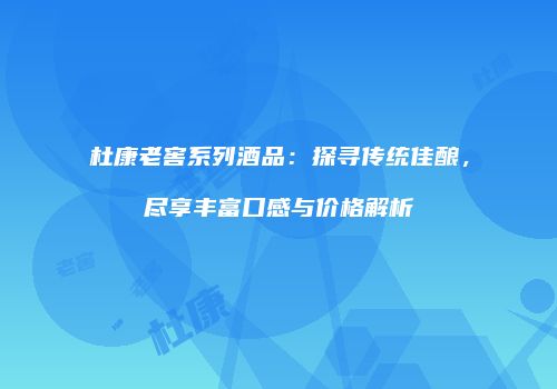 杜康老窖系列酒品：探寻传统佳酿，尽享丰富口感与价格解析