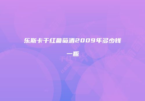 乐斯卡干红葡萄酒2009年多少钱一瓶