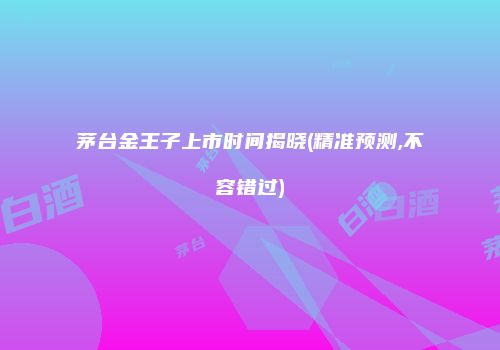 茅台金王子上市时间揭晓(精准预测,不容错过)