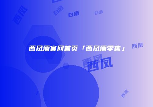 西凤酒官网首页「西凤酒零售」