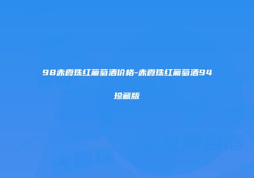 98赤霞珠红葡萄酒价格-赤霞珠红葡萄酒94珍藏版