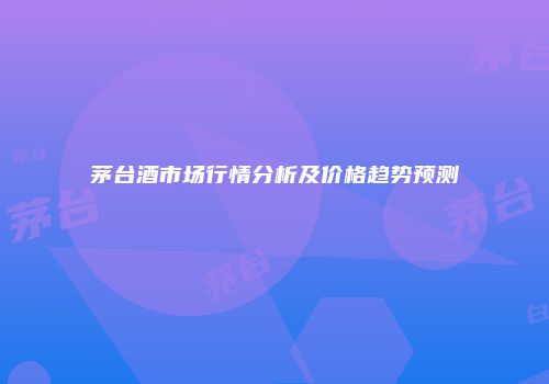 茅台酒市场行情分析及价格趋势预测