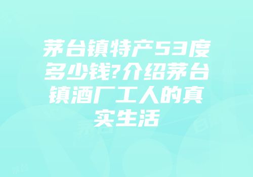 茅台镇特产53度多少钱?介绍茅台镇酒厂工人的真实生活