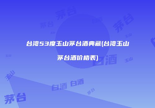 台湾53度玉山茅台酒典藏(台湾玉山茅台酒价格表)