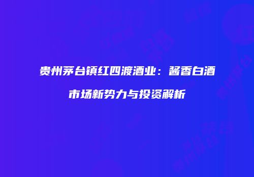 贵州茅台镇红四渡酒业：酱香白酒市场新势力与投资解析