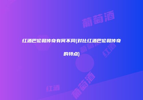 红酒巴伦和传奇有何不同(对比红酒巴伦和传奇的特点)