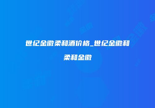 世纪金徽柔和酒价格_世纪金徽和柔和金徽
