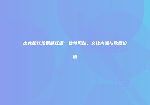 杰克船长珍藏版红酒：独特风味、文化内涵与收藏价值