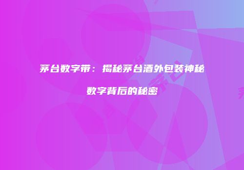 茅台数字带：揭秘茅台酒外包装神秘数字背后的秘密