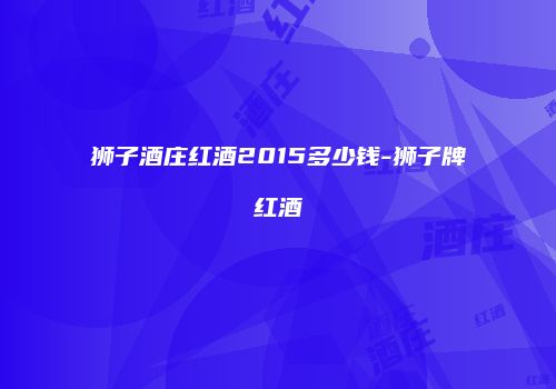 狮子酒庄红酒2015多少钱-狮子牌红酒