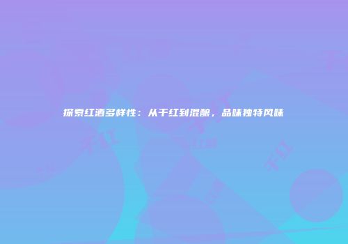 探索红酒多样性：从干红到混酿，品味独特风味