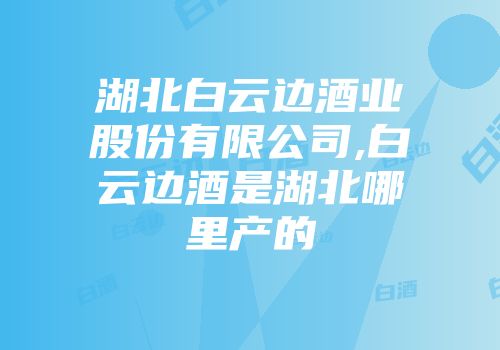 湖北白云边酒业股份有限公司,白云边酒是湖北哪里产的