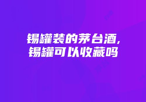 锡罐装的茅台酒,锡罐可以收藏吗