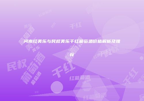 河南红美乐与民权美乐干红葡萄酒价格解析及推荐