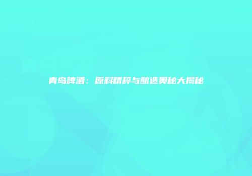 青岛啤酒：原料精粹与酿造奥秘大揭秘
