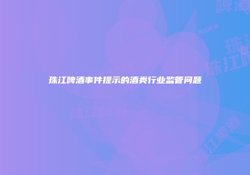 珠江啤酒事件提示的酒类行业监管问题