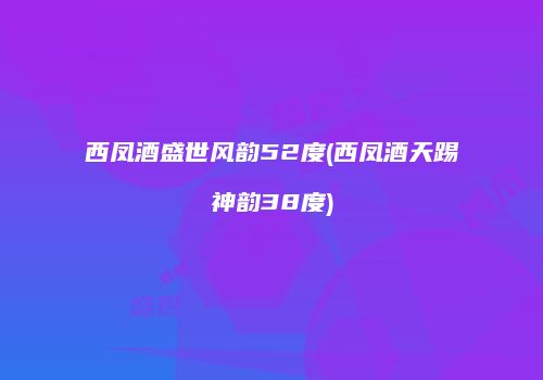西凤酒盛世风韵52度(西凤酒天踢神韵38度)