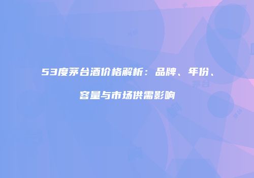 53度茅台酒价格解析：品牌、年份、容量与市场供需影响