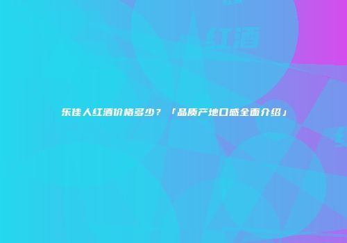 乐佳人红酒价格多少？「品质产地口感全面介绍」