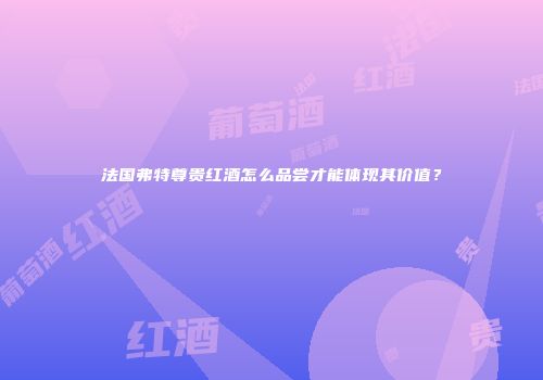 法国弗特尊贵红酒怎么品尝才能体现其价值？