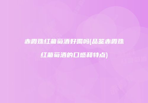 赤霞珠红葡萄酒好喝吗(品鉴赤霞珠红葡萄酒的口感和特点)