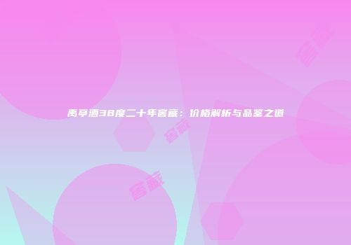 禹亭酒38度二十年窖藏：价格解析与品鉴之道