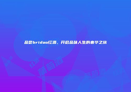 品尝bridao红酒，开启品味人生的奢华之旅