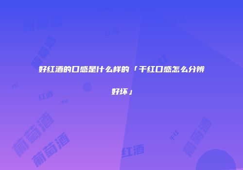 好红酒的口感是什么样的「干红口感怎么分辨好坏」