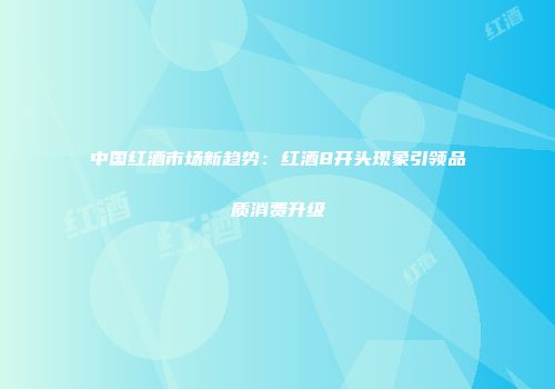 中国红酒市场新趋势：红酒8开头现象引领品质消费升级