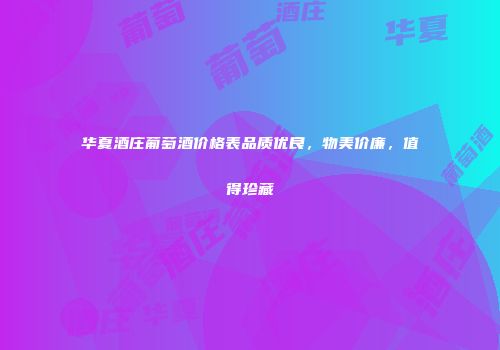 华夏酒庄葡萄酒价格表品质优良，物美价廉，值得珍藏