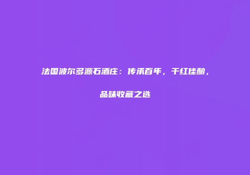 法国波尔多源石酒庄：传承百年，干红佳酿，品味收藏之选
