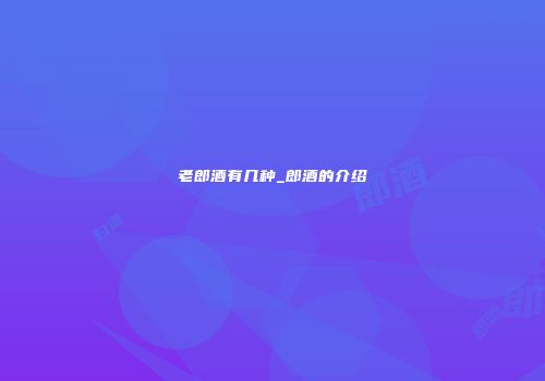 老郎酒有几种_郎酒的介绍