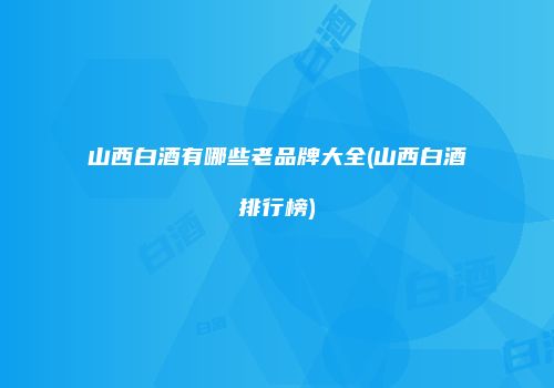 山西白酒有哪些老品牌大全(山西白酒排行榜)