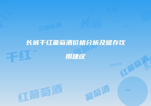 长城干红葡萄酒价格分析及储存饮用建议
