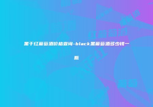 黑干红葡萄酒价格查询-black黑葡萄酒多少钱一瓶