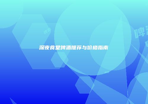 深夜食堂啤酒推荐与价格指南