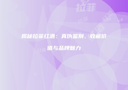 揭秘拉菲红酒：真伪鉴别、收藏价值与品牌魅力