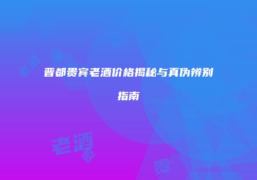 晋都贵宾老酒价格揭秘与真伪辨别指南