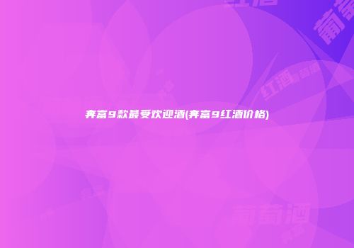 奔富9款最受欢迎酒(奔富9红酒价格)
