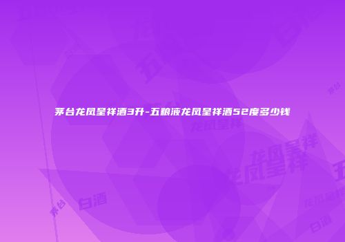 茅台龙凤呈祥酒3升-五粮液龙凤呈祥酒52度多少钱