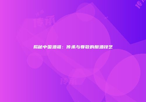 揭秘中国酒祖：传承与尊敬的酿酒技艺