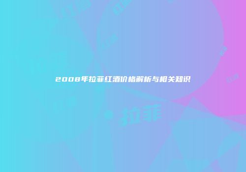 2008年拉菲红酒价格解析与相关知识