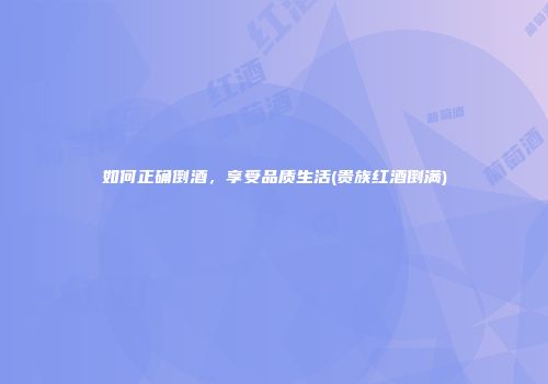 如何正确倒酒，享受品质生活(贵族红酒倒满)