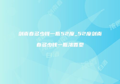 剑南春多少钱一瓶52度_52度剑南春多少钱一瓶浓香型