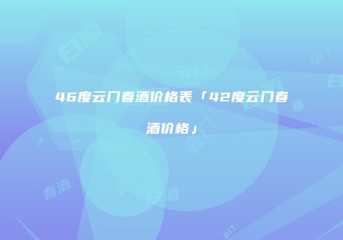 46度云门春酒价格表「42度云门春酒价格」