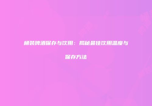 桶装啤酒保存与饮用：揭秘最佳饮用温度与保存方法